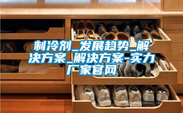 製冷劑_發展趨勢_草莓视频下载IOS_草莓视频下载IOS-實力廠家官網