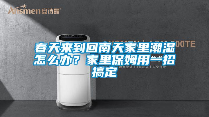 春天來到回南天家裏潮濕怎麽辦？家裏保姆用一招搞定