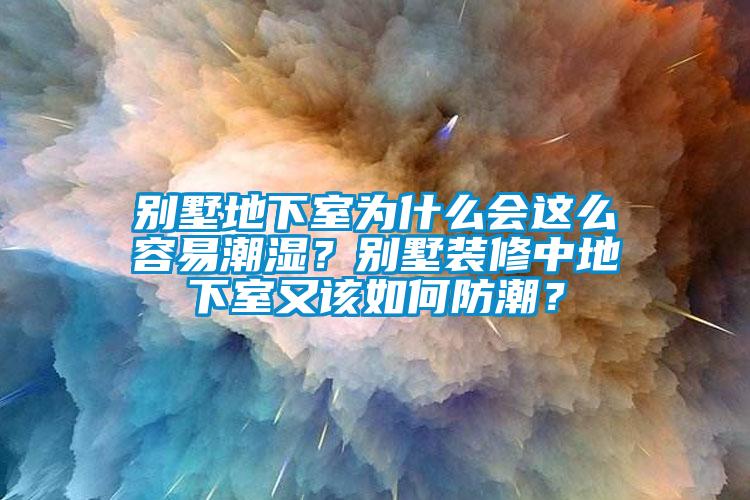 別墅地下室為什麽會這麽容易潮濕？別墅裝修中地下室又該如何防潮？