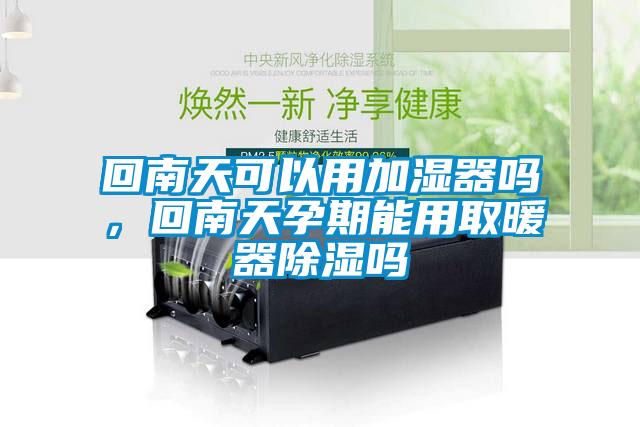 回南天可以用加濕器嗎，回南天孕期能用取暖器除濕嗎