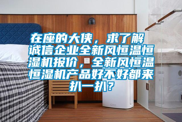 在座的大俠，求了解 誠信企業全新風恒溫恒濕機報價，全新風恒溫恒濕機產品好不好都來扒一扒？