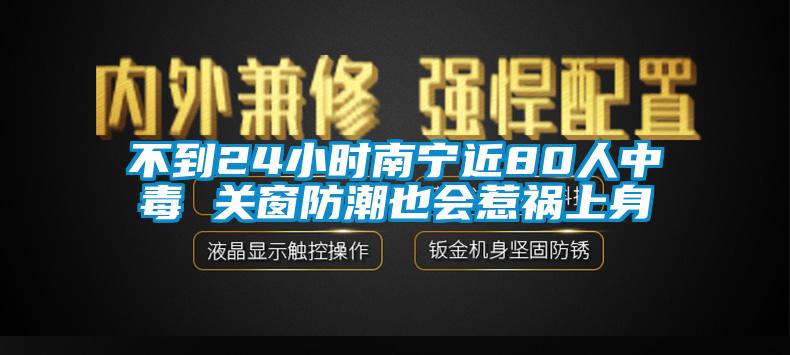 不到24小時南寧近80人中毒 關窗防潮也會惹禍上身