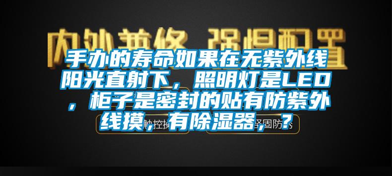 手辦的壽命如果在無紫外線陽光直射下，照明燈是LED，櫃子是密封的貼有防紫外線摸，有除濕器，？