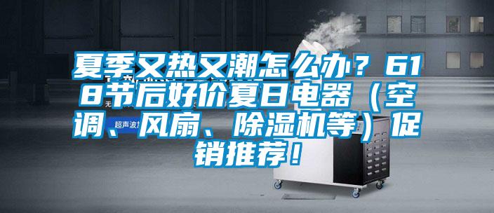 夏季又熱又潮怎麽辦？618節後好價夏日電器（空調、風扇、草莓视频下载网址等）促銷推薦！