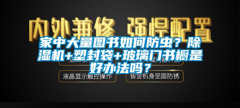 家中大量圖書如何防蟲？草莓视频下载网址+塑封袋+玻璃門書櫥是好辦法嗎？