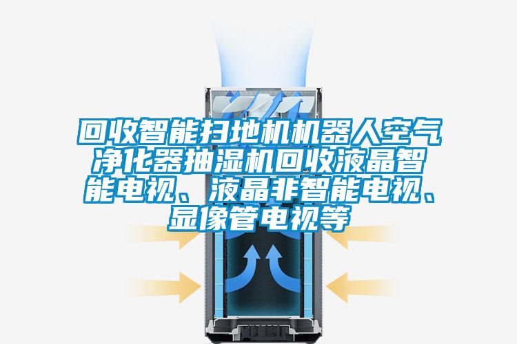 回收智能掃地機機器人空氣淨化器抽濕機回收液晶智能電視、液晶非智能電視、顯像管電視等