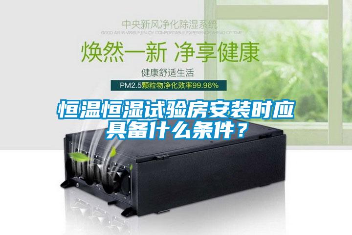 恒溫恒濕試驗房安裝時應具備什麽條件？