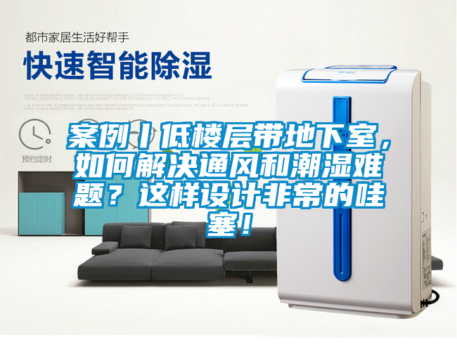 案例丨低樓層帶地下室，如何解決通風和潮濕難題？這樣設計非常的哇塞！