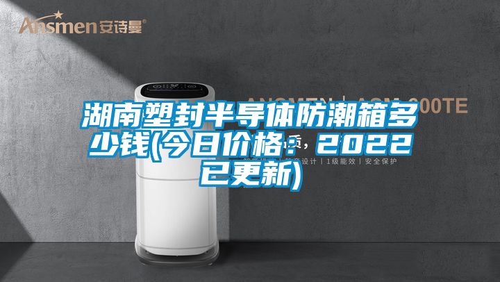 湖南塑封半導體防潮箱多少錢(今日價格：2022已更新)