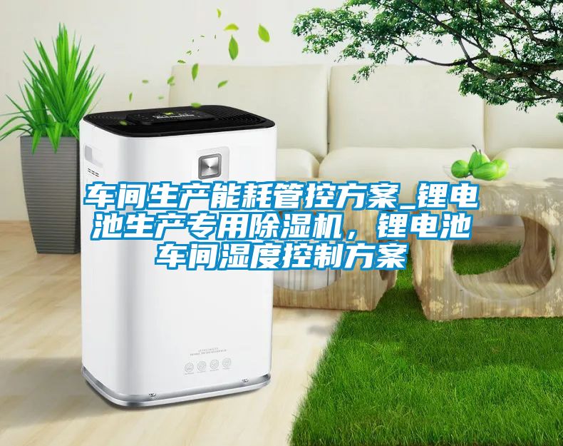 車間生產能耗管控方案_鋰電池生產專用草莓视频下载网址，鋰電池車間濕度控製方案