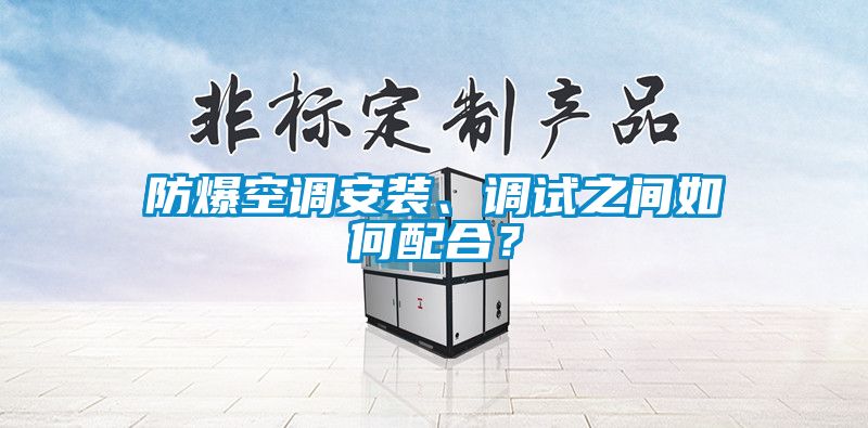 防爆空調安裝、調試之間如何配合？