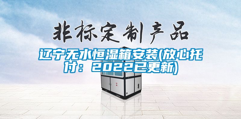 遼寧無水恒濕箱安裝(放心托付：2022已更新)